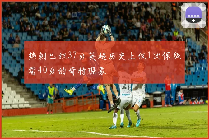 热刺已积37分英超历史上仅1次保级需40分的奇特现象