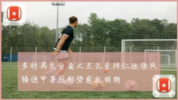 多特再失分南大王无奈拜仁独领风骚德甲争冠形势愈发明朗