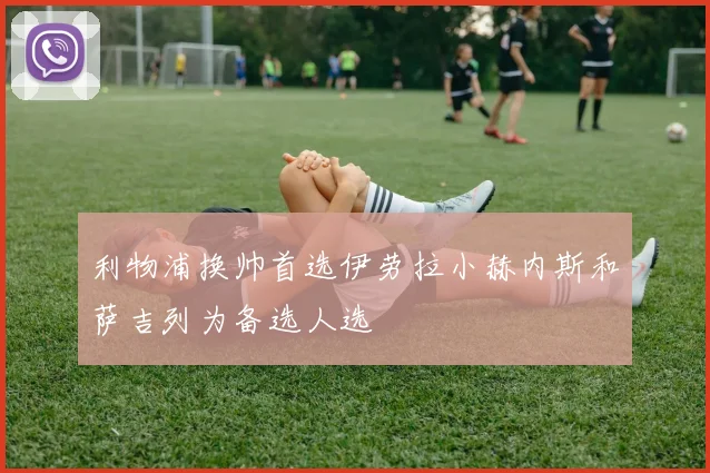 利物浦换帅首选伊劳拉小赫内斯和萨吉列为备选人选