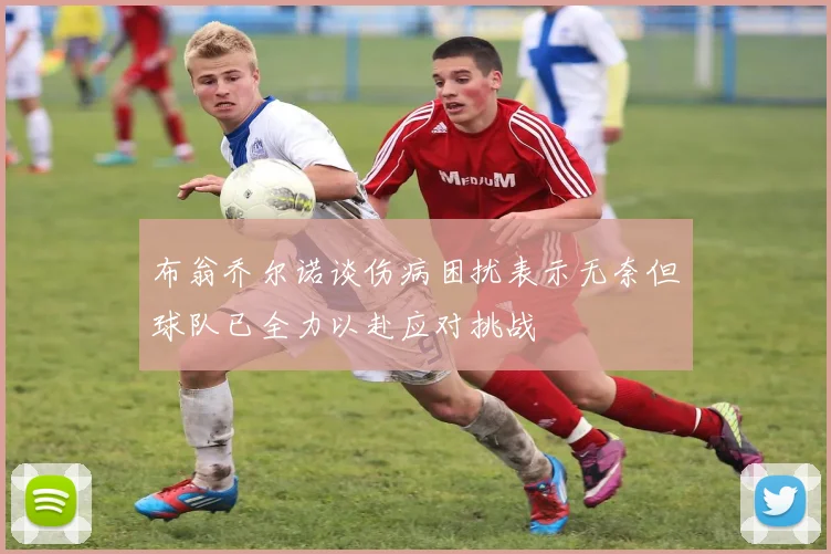 布翁乔尔诺谈伤病困扰表示无奈但球队已全力以赴应对挑战