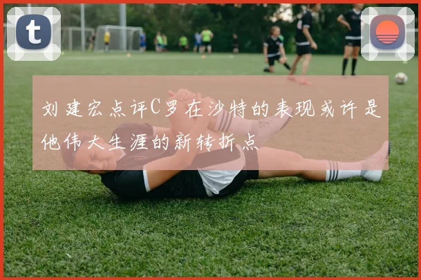 刘建宏点评C罗在沙特的表现或许是他伟大生涯的新转折点