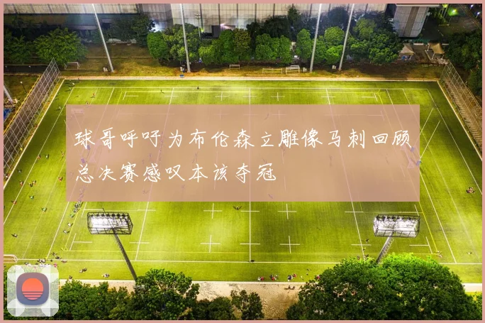 球哥呼吁为布伦森立雕像马刺回顾总决赛感叹本该夺冠