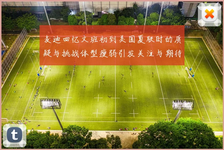 麦迪回忆文班初到美国夏联时的质疑与挑战体型瘦弱引发关注与期待