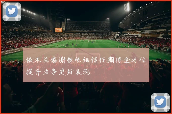 依木兰感谢教练组信任期待全方位提升力争更好表现