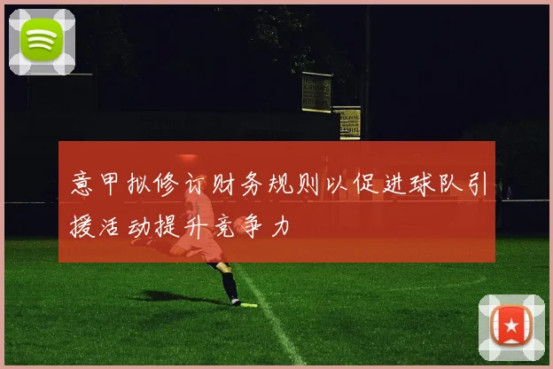 意甲拟修订财务规则以促进球队引援活动提升竞争力
