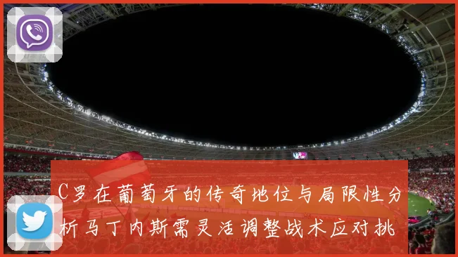 C罗在葡萄牙的传奇地位与局限性分析马丁内斯需灵活调整战术应对挑战