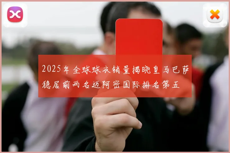 2025年全球球衣销量揭晓皇马巴萨稳居前两名迈阿密国际排名第五