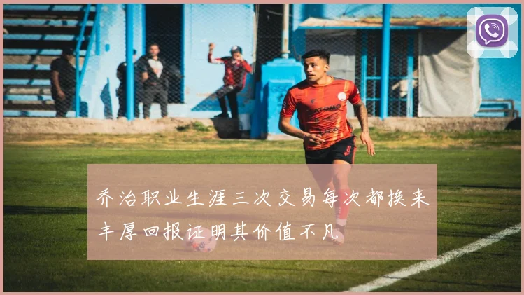 乔治职业生涯三次交易每次都换来丰厚回报证明其价值不凡