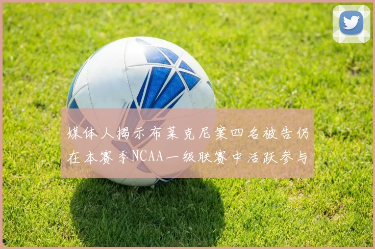 媒体人揭示布莱克尼案四名被告仍在本赛季NCAA一级联赛中活跃参与