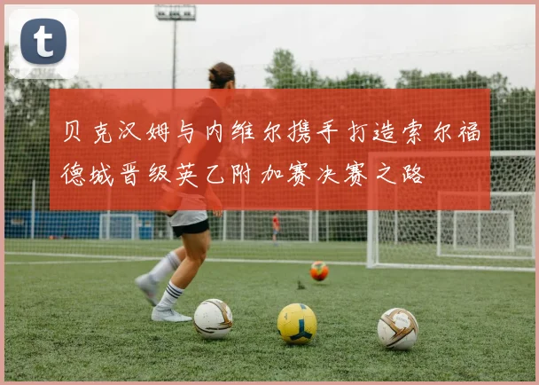 贝克汉姆与内维尔携手打造索尔福德城晋级英乙附加赛决赛之路