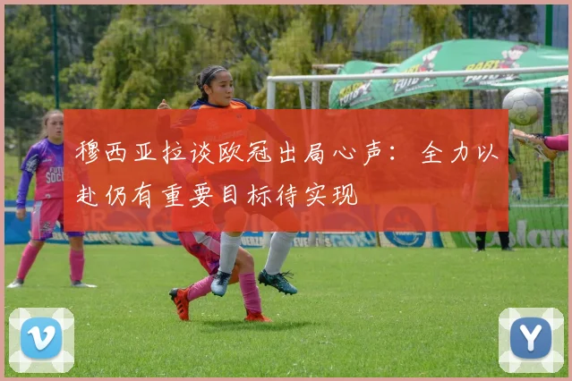 穆西亚拉谈欧冠出局心声：全力以赴仍有重要目标待实现