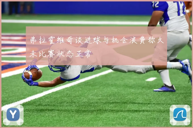 弗拉霍维奇谈进球与机会浪费称久未比赛状态正常