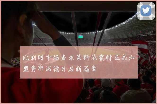 比利时中场查尔莱斯范霍特正式加盟费耶诺德开启新篇章