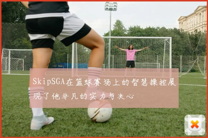 SkipSGA在篮球赛场上的智慧操控展现了他非凡的实力与决心