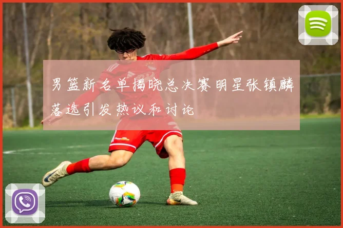 男篮新名单揭晓总决赛明星张镇麟落选引发热议和讨论