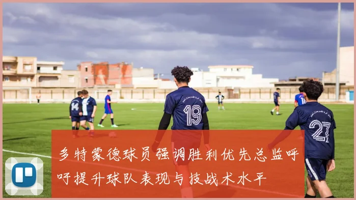 多特蒙德球员强调胜利优先总监呼吁提升球队表现与技战术水平