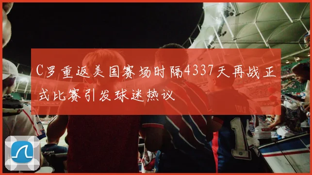 C罗重返美国赛场时隔4337天再战正式比赛引发球迷热议