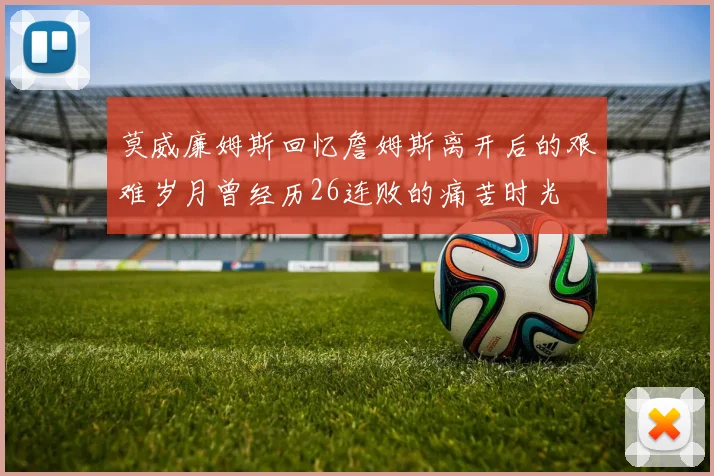 莫威廉姆斯回忆詹姆斯离开后的艰难岁月曾经历26连败的痛苦时光