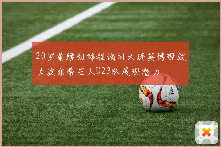 20岁前腰刘锦程试训大连英博现效力波尔蒂芒人U23队展现潜力