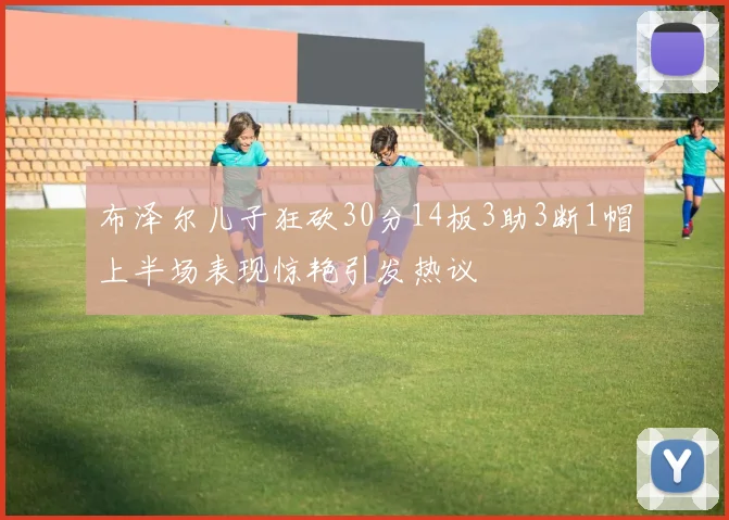 布泽尔儿子狂砍30分14板3助3断1帽上半场表现惊艳引发热议