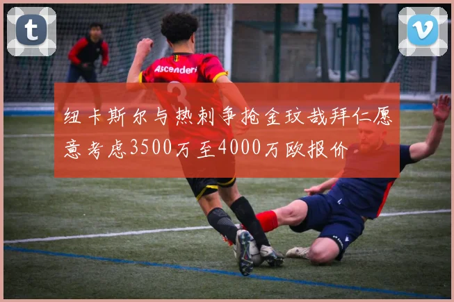 纽卡斯尔与热刺争抢金玟哉拜仁愿意考虑3500万至4000万欧报价